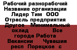 Рабочий-разнорабочий › Название организации ­ Лидер Тим, ООО › Отрасль предприятия ­ Другое › Минимальный оклад ­ 14 000 - Все города Работа » Вакансии   . Чувашия респ.,Порецкое. с.